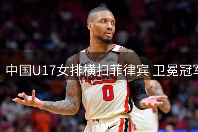 中国U17女排横扫菲律宾 卫冕冠军展现实力